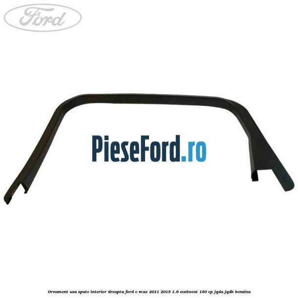 Ornament usa spate interior dreapta Ford C-Max 2011-2015 1.6 EcoBoost 150 cp Ornament usa spate interior dreapta Ford C-Max 2011-2015 1.6 EcoBoost 150 cp JQDA, JQDB benzina