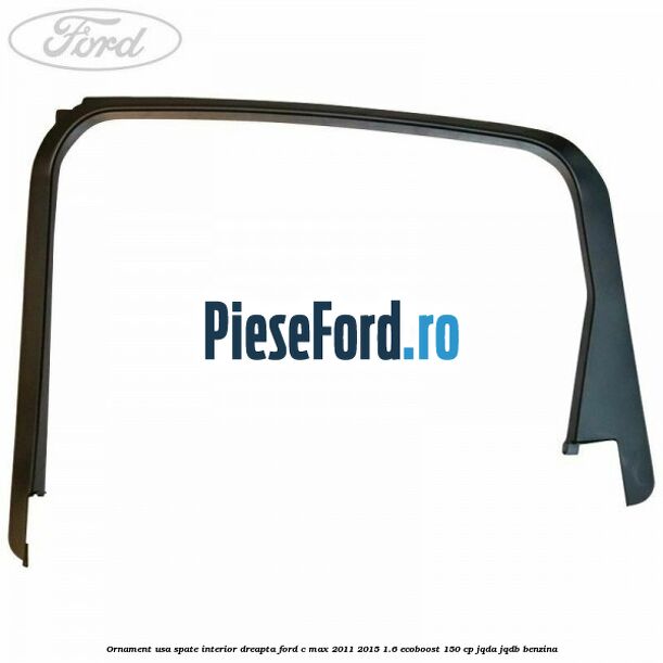Ornament usa spate interior dreapta Ford C-Max 2011-2015 1.6 EcoBoost 150 cp Ornament usa spate interior dreapta Ford C-Max 2011-2015 1.6 EcoBoost 150 cp JQDA, JQDB benzina