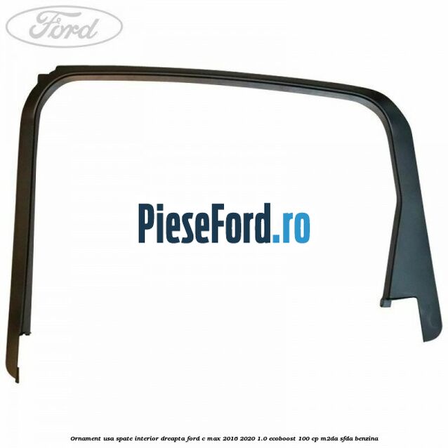 Ornament usa spate interior dreapta Ford C-Max 2016-2020 1.0 EcoBoost 100 cp Ornament usa spate interior dreapta Ford C-Max 2016-2020 1.0 EcoBoost 100 cp M2DA, SFDA benzina