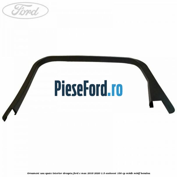Ornament usa spate interior dreapta Ford C-Max 2016-2020 1.5 EcoBoost 150 cp M8DB, M8DF benzina