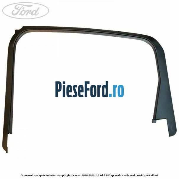 Ornament usa spate interior dreapta Ford C-Max 2016-2020 1.5 TDCi 120 cp Ornament usa spate interior dreapta Ford C-Max 2016-2020 1.5 TDCi 120 cp XWDA, XWDB, XWDC, XWDD, XWDE diesel