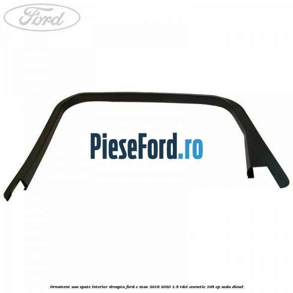 Ornament usa spate interior dreapta Ford C-Max 2016-2020 1.5 TDCi ECOnetic 105 cp Ornament usa spate interior dreapta Ford C-Max 2016-2020 1.5 TDCi ECOnetic 105 cp AEDA diesel