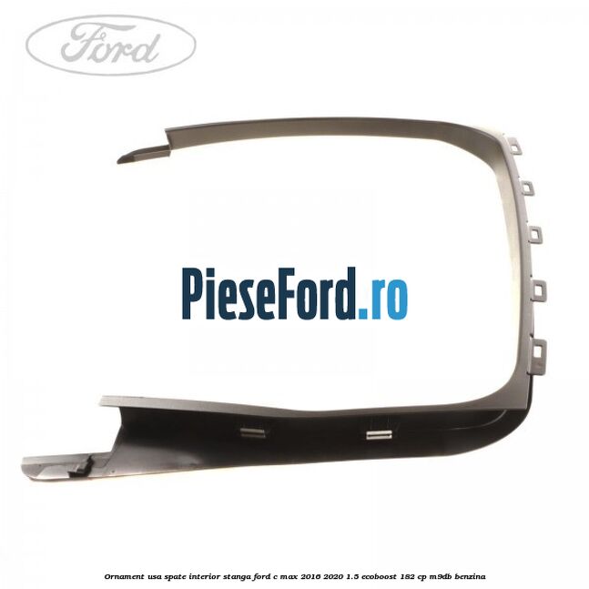 Ornament usa spate interior stanga Ford C-Max 2016-2020 1.5 EcoBoost 182 cp M9DB benzina