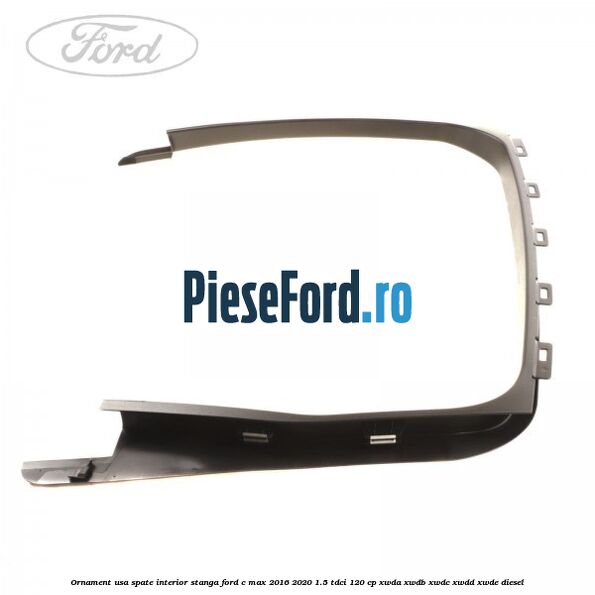 Ornament usa spate interior stanga Ford C-Max 2016-2020 1.5 TDCi 120 cp XWDA, XWDB, XWDC, XWDD, XWDE diesel
