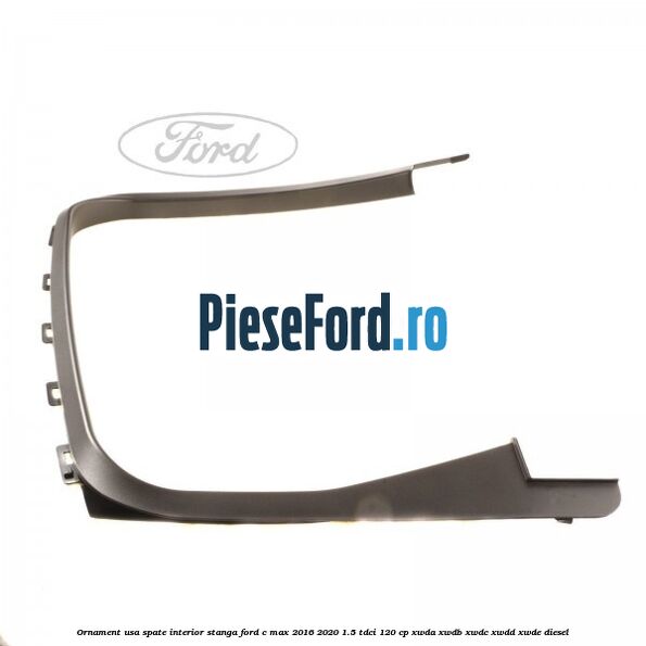 Ornament usa spate interior stanga Ford C-Max 2016-2020 1.5 TDCi 120 cp XWDA, XWDB, XWDC, XWDD, XWDE diesel