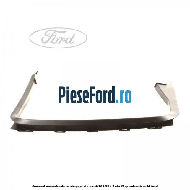 Ornament usa spate interior stanga Ford C-Max 2016-2020 1.5 TDCi 95 cp XXDA, XXDC, XXDD diesel