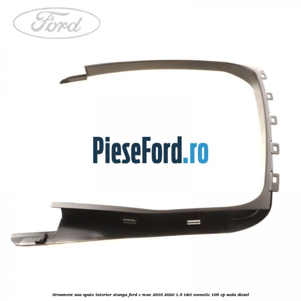 Ornament usa spate interior stanga Ford C-Max 2016-2020 1.5 TDCi ECOnetic 105 cp Ornament usa spate interior stanga Ford C-Max 2016-2020 1.5 TDCi ECOnetic 105 cp AEDA diesel