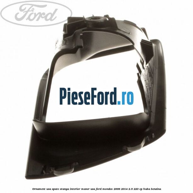 Ornament usa spate stanga interior, maner usa Ford Mondeo 2008-2014 2.5 220 cp HUBA benzina