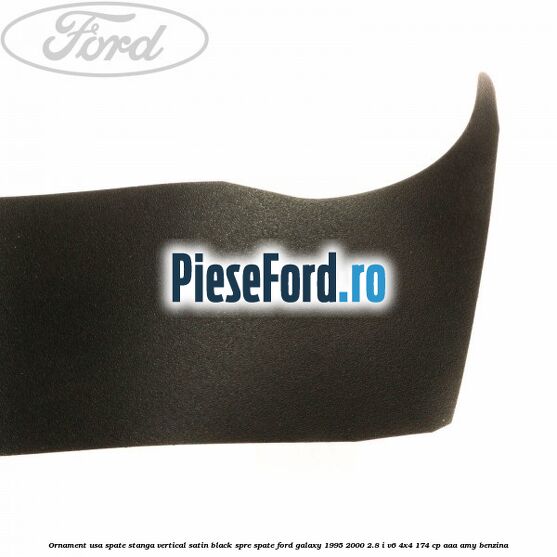 Ornament usa spate stanga vertical satin black spre spate Ford Galaxy 1995-2000 2.8 i V6 4x4 174 cp AAA, AMY benzina