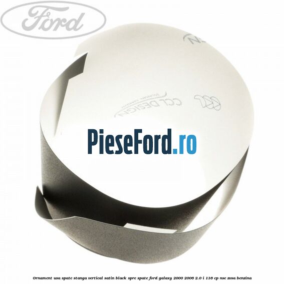 Ornament usa spate stanga vertical satin black spre spate Ford Galaxy 2000-2006 2.0 i 116 cp Ornament usa spate stanga vertical satin black spre spate Ford Galaxy 2000-2006 2.0 i 116 cp NSE, ZVSA benzina
