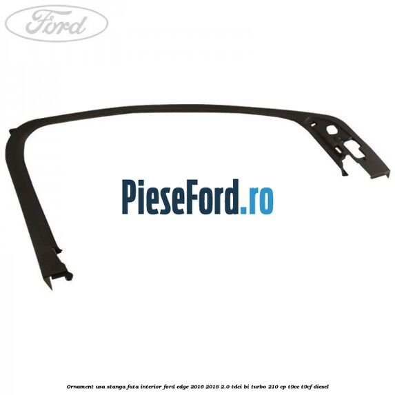 Ornament usa stanga fata interior Ford Edge 2016-2018 2.0 TDCi Bi-Turbo 210 cp T9CE, T9CF diesel