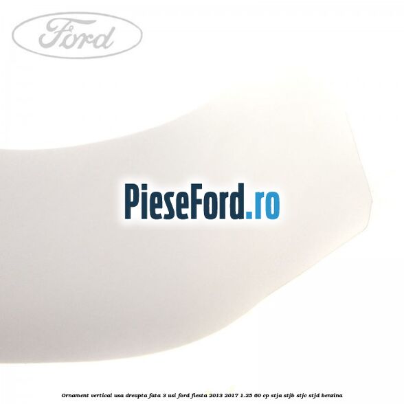Ornament vertical usa dreapta fata 3 usi Ford Fiesta 2013-2017 1.25 60 cp STJA, STJB, STJC, STJD benzina