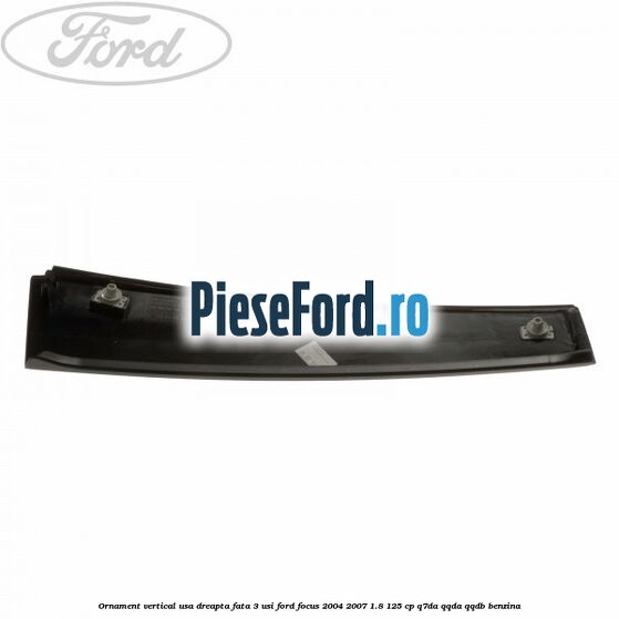 Ornament vertical usa dreapta fata 3 usi Ford Focus 2004-2007 1.8 125 cp Q7DA, QQDA, QQDB benzina
