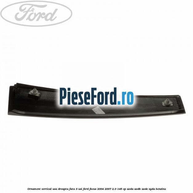 Ornament vertical usa dreapta fata 3 usi Ford Focus 2004-2007 2.0 145 cp Ornament vertical usa dreapta fata 3 usi Ford Focus 2004-2007 2.0 145 cp AODA, AODB, AODE, SYDA benzina
