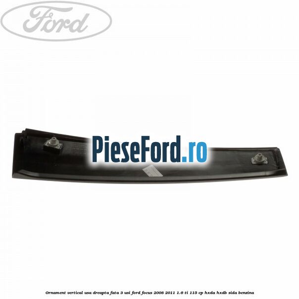Ornament vertical usa dreapta fata 3 usi Ford Focus 2008-2011 1.6 Ti 115 cp HXDA, HXDB, SIDA benzina