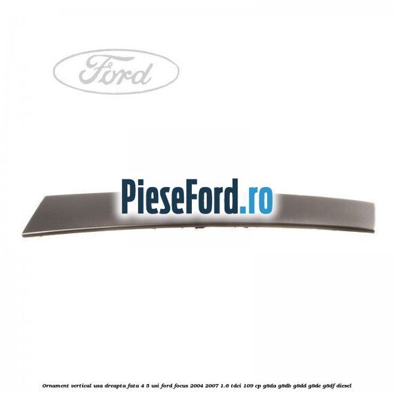 Ornament vertical usa dreapta fata 4/5 usi Ford Focus 2004-2007 1.6 TDCi 109 cp G8DA, G8DB, G8DD, G8DE, G8DF diesel