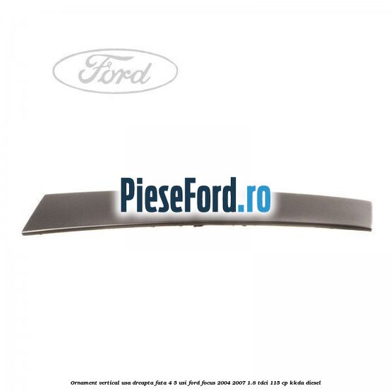 Ornament vertical usa dreapta fata 4/5 usi Ford Focus 2004-2007 1.8 TDCi 115 cp KKDA diesel