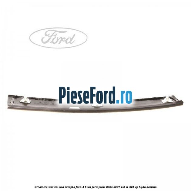 Ornament vertical usa dreapta fata 4/5 usi Ford Focus 2004-2007 2.5 ST 225 cp HYDA benzina