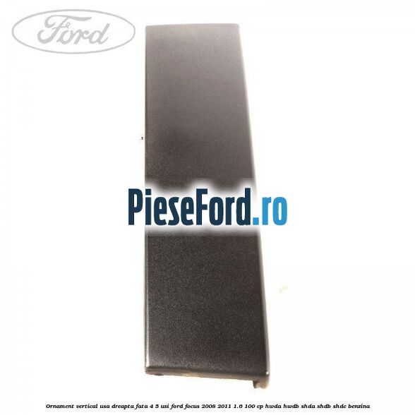 Ornament vertical usa dreapta fata 4/5 usi Ford Focus 2008-2011 1.6 100 cp HWDA, HWDB, SHDA, SHDB, SHDC benzina