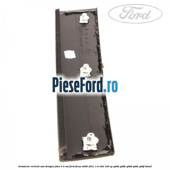 Ornament vertical usa dreapta fata 4/5 usi Ford Focus 2008-2011 1.6 TDCi 109 cp Ornament vertical usa dreapta fata 4/5 usi Ford Focus 2008-2011 1.6 TDCi 109 cp G8DA, G8DB, G8DD, G8DE, G8DF diesel