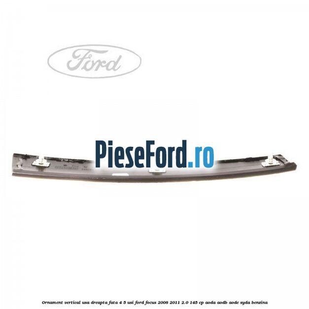 Ornament vertical usa dreapta fata 4/5 usi Ford Focus 2008-2011 2.0 145 cp Ornament vertical usa dreapta fata 4/5 usi Ford Focus 2008-2011 2.0 145 cp AODA, AODB, AODE, SYDA benzina