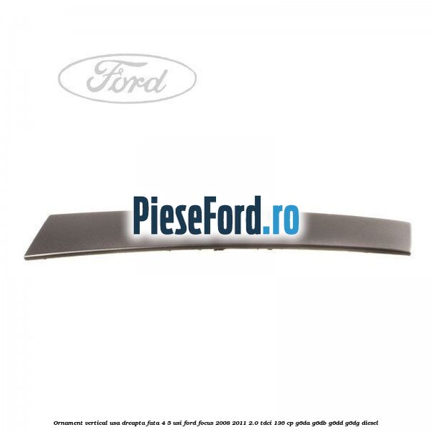 Ornament vertical usa dreapta fata 4/5 usi Ford Focus 2008-2011 2.0 TDCi 136 cp