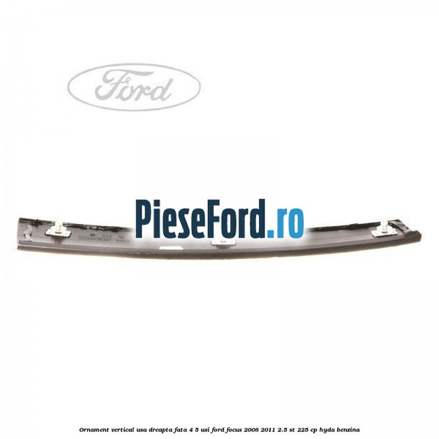 Ornament vertical usa dreapta fata 4/5 usi Ford Focus 2008-2011 2.5 ST 225 cp HYDA benzina