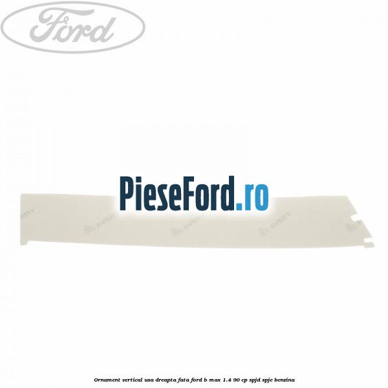 Ornament vertical usa dreapta fata Ford B-Max 1.4 90 cp SPJD, SPJE benzina