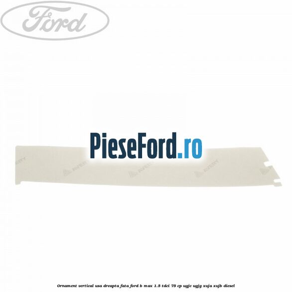Ornament vertical usa dreapta fata Ford B-Max 1.5 TDCi 75 cp UGJC, UGJG, XUJA, XUJB diesel