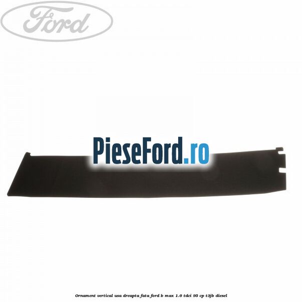 Ornament vertical usa dreapta fata Ford B-Max 1.6 TDCi 95 cp T3JB diesel