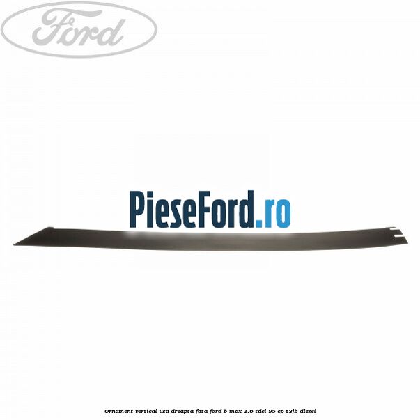 Ornament vertical usa dreapta fata Ford B-Max 1.6 TDCi 95 cp T3JB diesel