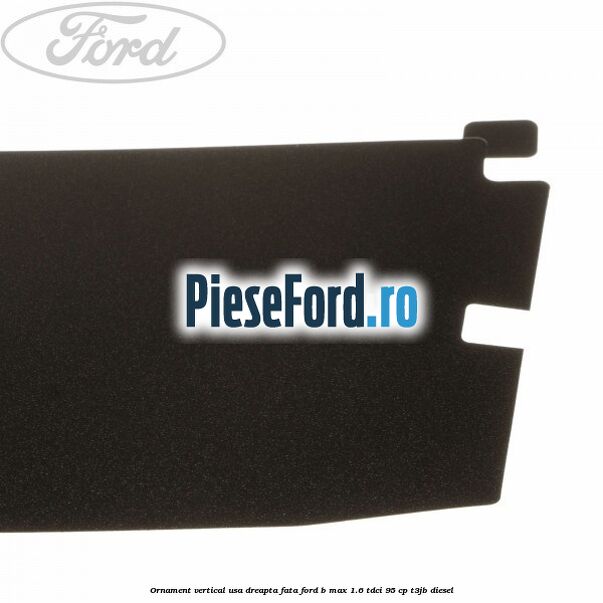 Ornament vertical usa dreapta fata Ford B-Max 1.6 TDCi 95 cp T3JB diesel