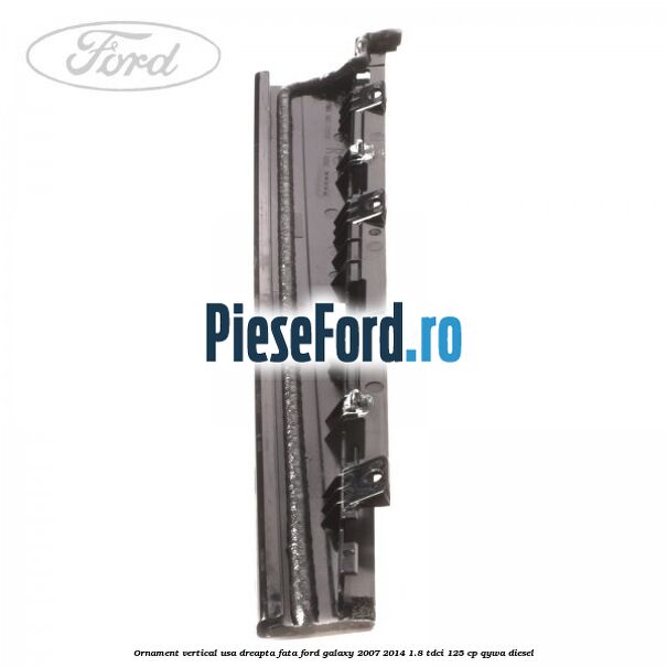 Ornament vertical usa dreapta fata Ford Galaxy 2007-2014 1.8 TDCi 125 cp QYWA diesel