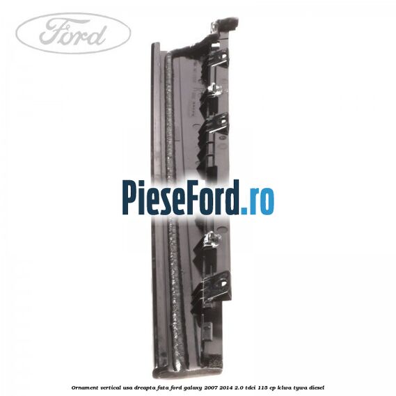 Ornament vertical usa dreapta fata Ford Galaxy 2007-2014 2.0 TDCi 115 cp KLWA, TYWA diesel