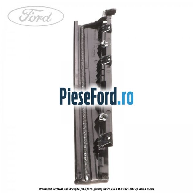 Ornament vertical usa dreapta fata Ford Galaxy 2007-2014 2.0 TDCi 130 cp Ornament vertical usa dreapta fata Ford Galaxy 2007-2014 2.0 TDCi 130 cp AZWA diesel
