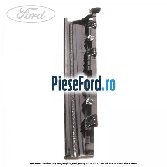 Ornament vertical usa dreapta fata Ford Galaxy 2007-2014 2.0 TDCi 136 cp Ornament vertical usa dreapta fata Ford Galaxy 2007-2014 2.0 TDCi 136 cp AZWC, UKWA diesel