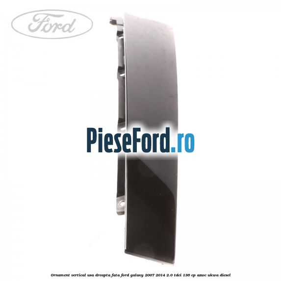 Ornament vertical usa dreapta fata Ford Galaxy 2007-2014 2.0 TDCi 136 cp AZWC, UKWA diesel