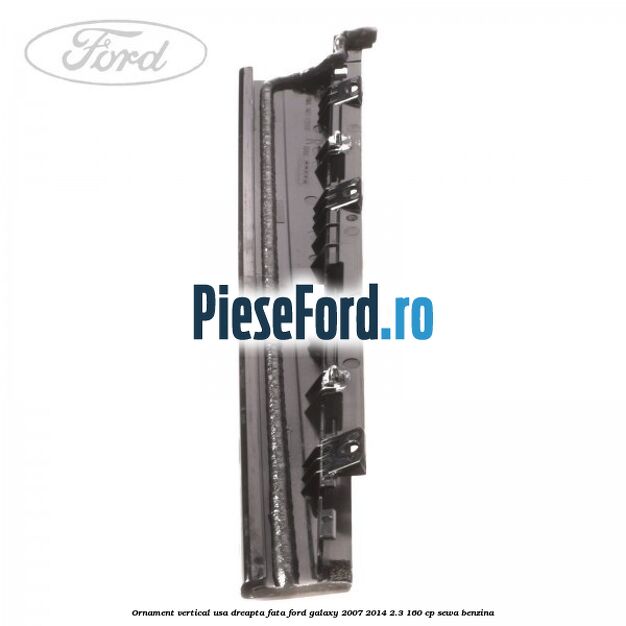 Ornament vertical usa dreapta fata Ford Galaxy 2007-2014 2.3 160 cp Ornament vertical usa dreapta fata Ford Galaxy 2007-2014 2.3 160 cp SEWA benzina