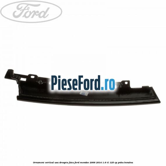 Ornament vertical usa dreapta fata Ford Mondeo 2008-2014 1.6 Ti 125 cp PNBA benzina