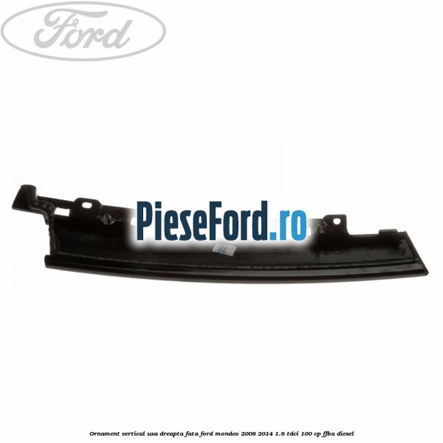 Ornament vertical usa dreapta fata Ford Mondeo 2008-2014 1.8 TDCi 100 cp Ornament vertical usa dreapta fata Ford Mondeo 2008-2014 1.8 TDCi 100 cp FFBA diesel