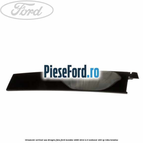 Ornament vertical usa dreapta fata Ford Mondeo 2008-2014 2.0 EcoBoost 203 cp TNBA benzina