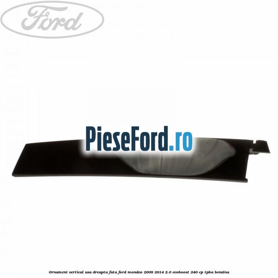 Ornament vertical usa dreapta fata Ford Mondeo 2008-2014 2.0 EcoBoost 240 cp TPBA benzina