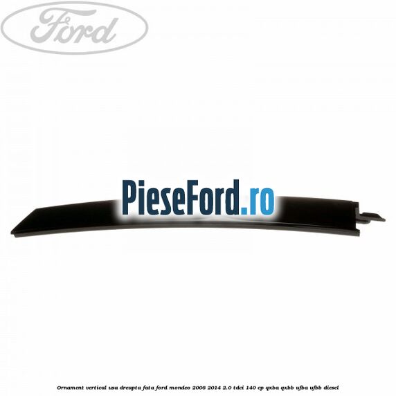 Ornament vertical usa dreapta fata Ford Mondeo 2008-2014 2.0 TDCi 140 cp QXBA, QXBB, UFBA, UFBB diesel