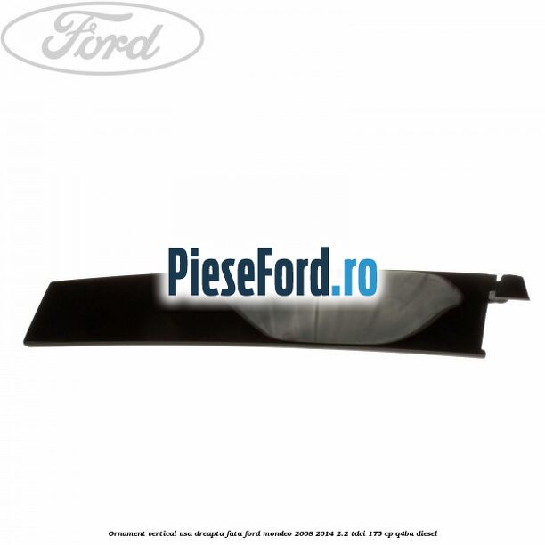 Ornament vertical usa dreapta fata Ford Mondeo 2008-2014 2.2 TDCi 175 cp Q4BA diesel