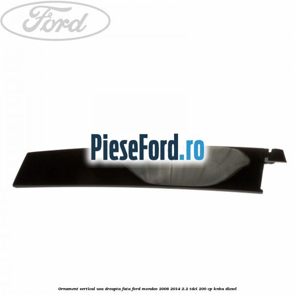 Ornament vertical usa dreapta fata Ford Mondeo 2008-2014 2.2 TDCi 200 cp KNBA diesel