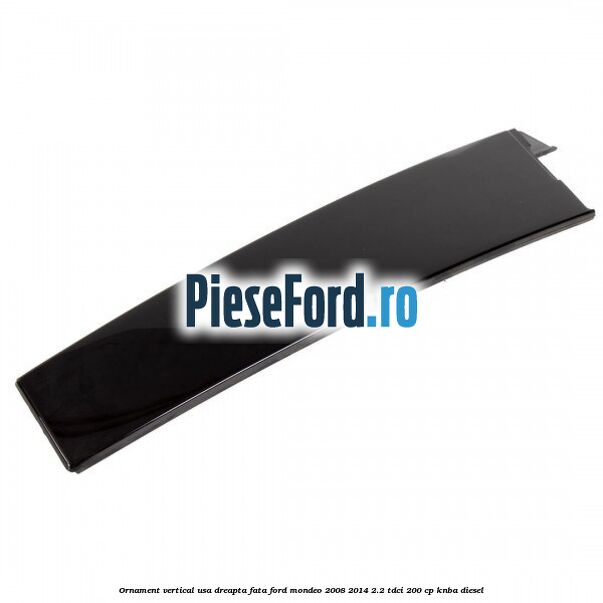 Ornament vertical usa dreapta fata Ford Mondeo 2008-2014 2.2 TDCi 200 cp KNBA diesel