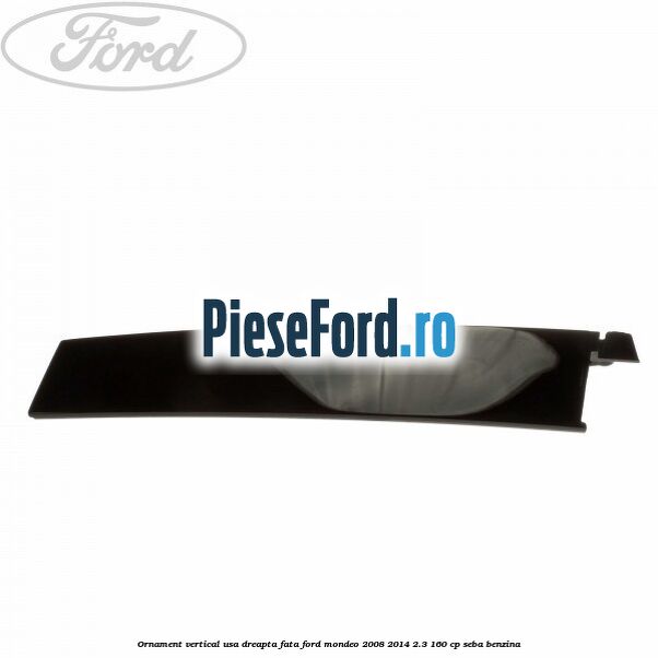 Ornament vertical usa dreapta fata Ford Mondeo 2008-2014 2.3 160 cp SEBA benzina