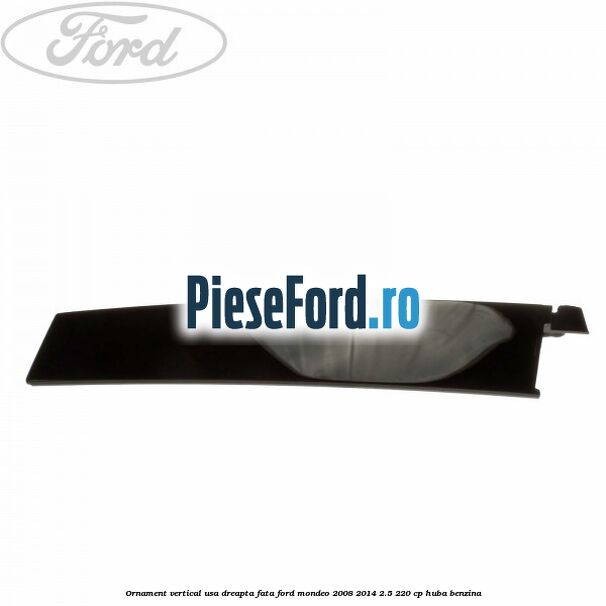 Ornament vertical usa dreapta fata Ford Mondeo 2008-2014 2.5 220 cp HUBA benzina