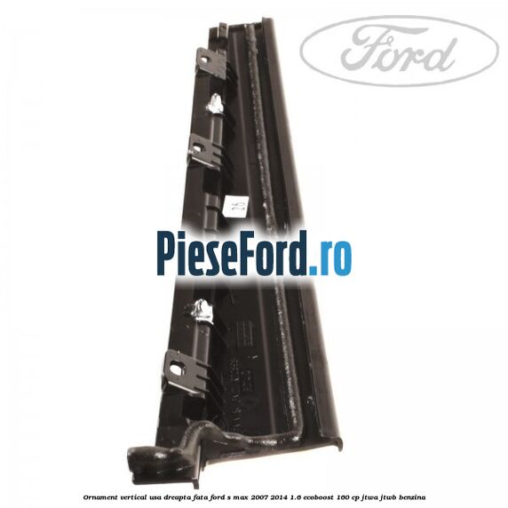 Ornament vertical usa dreapta fata Ford S-Max 2007-2014 1.6 EcoBoost 160 cp JTWA, JTWB benzina