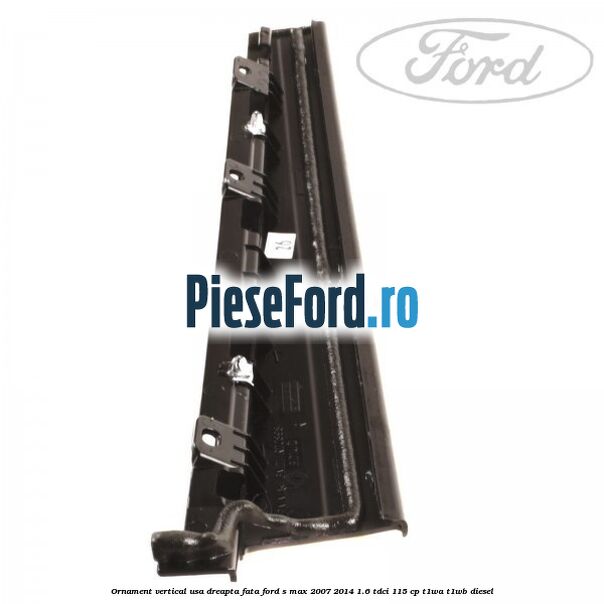 Ornament vertical usa dreapta fata Ford S-Max 2007-2014 1.6 TDCi 115 cp T1WA, T1WB diesel